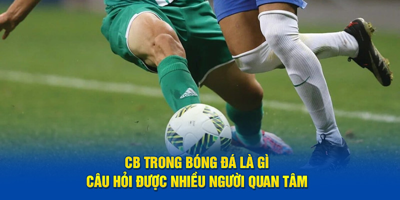 CB trong bóng đá là gì - Câu hỏi được nhiều người quan tâm