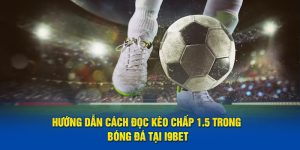 Hướng Dẫn Cách Đọc Kèo Chấp 1.5 Trong Bóng Đá Tại i9bet