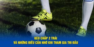 Kèo Chấp 2 Trái Và Những Điều Cần Nhớ Khi Tham Gia Thi Đấu 