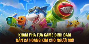 Khám Phá Tựa Game Đình Đám Bắn Cá Hoàng Kim Cho Người Mới